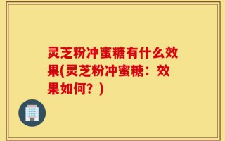 灵芝粉冲蜜糖有什么效果(灵芝粉冲蜜糖：效果如何？)