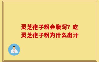 灵芝孢子粉会腹泻？吃灵芝孢子粉为什么出汗