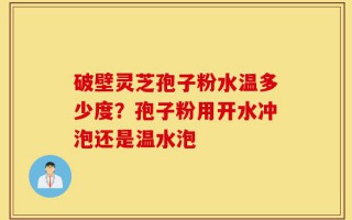破壁灵芝孢子粉水温多少度？孢子粉用开水冲泡还是温水泡