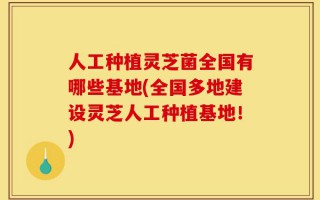 人工种植灵芝菌全国有哪些基地(全国多地建设灵芝人工种植基地！)