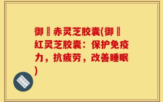 御恵赤灵芝胶囊(御恵红灵芝胶囊：保护免疫力，抗疲劳，改善睡眠)