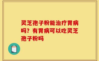 灵芝孢子粉能治疗胃病吗？有胃病可以吃灵芝孢子粉吗