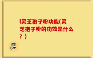 l灵芝孢子粉功能(灵芝孢子粉的功效是什么？)