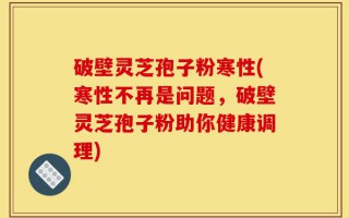 破壁灵芝孢子粉寒性(寒性不再是问题，破壁灵芝孢子粉助你健康调理)