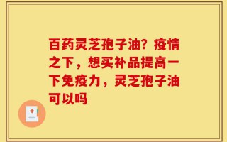 百药灵芝孢子油？疫情之下，想买补品提高一下免疫力，灵芝孢子油可以吗