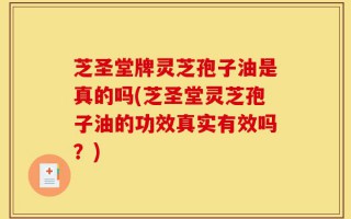 芝圣堂牌灵芝孢子油是真的吗(芝圣堂灵芝孢子油的功效真实有效吗？)