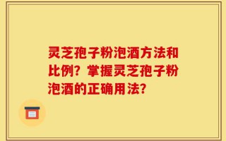 灵芝孢子粉泡酒方法和比例？掌握灵芝孢子粉泡酒的正确用法？