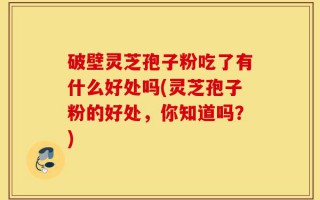 破壁灵芝孢子粉吃了有什么好处吗(灵芝孢子粉的好处，你知道吗？)