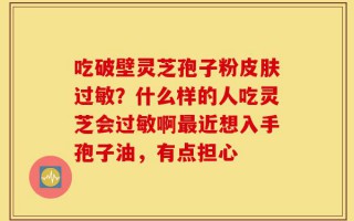 吃破壁灵芝孢子粉皮肤过敏？什么样的人吃灵芝会过敏啊最近想入手孢子油，有点担心