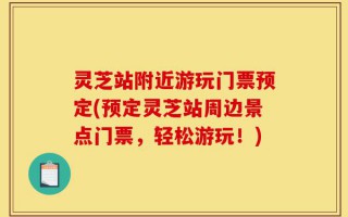 灵芝站附近游玩门票预定(预定灵芝站周边景点门票，轻松游玩！)