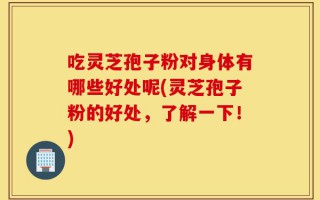 吃灵芝孢子粉对身体有哪些好处呢(灵芝孢子粉的好处，了解一下！)