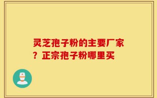 灵芝孢子粉的主要厂家？正宗孢子粉哪里买