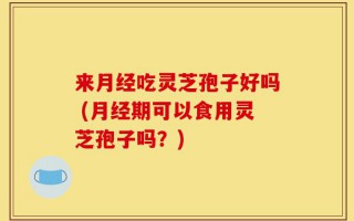 来月经吃灵芝孢子好吗 (月经期可以食用灵芝孢子吗？)