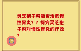 灵芝孢子粉能否治愈慢性胃炎？？探究灵芝孢子粉对慢性胃炎的疗效？