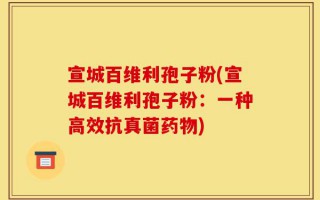 宣城百维利孢子粉(宣城百维利孢子粉：一种高效抗真菌药物)