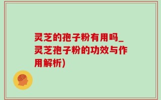 灵芝的孢子粉有用吗_灵芝孢子粉的功效与作用解析)