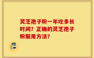灵芝孢子粉一年吃多长时间？正确的灵芝孢子粉服用方法？