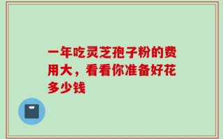 一年吃灵芝孢子粉的费用大，看看你准备好花多少钱