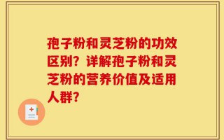孢子粉和灵芝粉的功效区别？详解孢子粉和灵芝粉的营养价值及适用人群？
