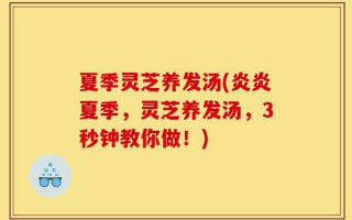 夏季灵芝养发汤(炎炎夏季，灵芝养发汤，3秒钟教你做！)