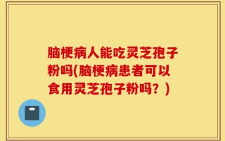 脑梗病人能吃灵芝孢子粉吗(脑梗病患者可以食用灵芝孢子粉吗？)