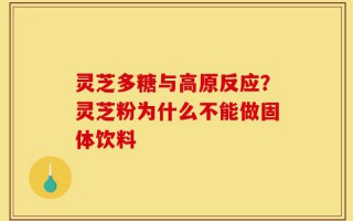 灵芝多糖与高原反应？灵芝粉为什么不能做固体饮料