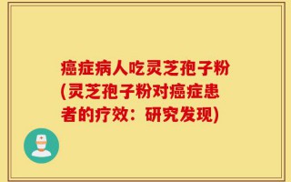癌症病人吃灵芝孢子粉(灵芝孢子粉对癌症患者的疗效：研究发现)