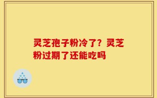 灵芝孢子粉冷了？灵芝粉过期了还能吃吗