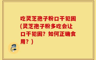 吃灵芝孢子粉口干犯困(灵芝孢子粉多吃会让口干犯困？如何正确食用？)