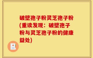 破壁孢子粉灵芝孢子粉(重读发现：破壁孢子粉与灵芝孢子粉的健康益处)