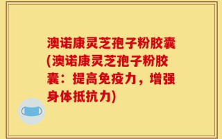 澳诺康灵芝孢子粉胶囊(澳诺康灵芝孢子粉胶囊：提高免疫力，增强身体抵抗力)