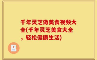 千年灵芝做美食视频大全(千年灵芝美食大全，轻松健康生活)