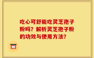 吃心可舒能吃灵芝孢子粉吗？解析灵芝孢子粉的功效与使用方法？