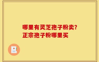 哪里有灵芝孢子粉卖？正宗孢子粉哪里买