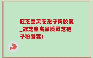 冠芝皇灵芝孢子粉胶囊_冠芝皇高品质灵芝孢子粉胶囊)