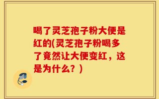 喝了灵芝孢子粉大便是红的(灵芝孢子粉喝多了竟然让大便变红，这是为什么？)
