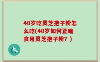 40岁吃灵芝孢子粉怎么吃(40岁如何正确食用灵芝孢子粉？)