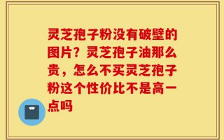灵芝孢子粉没有破壁的图片？灵芝孢子油那么贵，怎么不买灵芝孢子粉这个性价比不是高一点吗