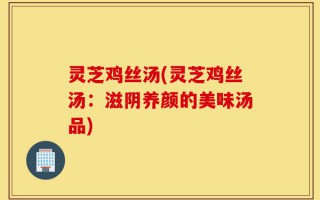 灵芝鸡丝汤(灵芝鸡丝汤：滋阴养颜的美味汤品)