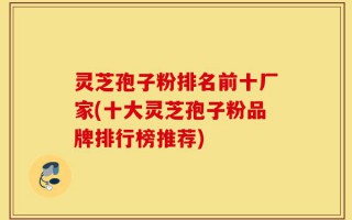 灵芝孢子粉排名前十厂家(十大灵芝孢子粉品牌排行榜推荐)