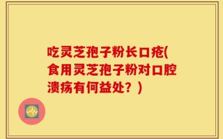 吃灵芝孢子粉长口疮(食用灵芝孢子粉对口腔溃疡有何益处？)