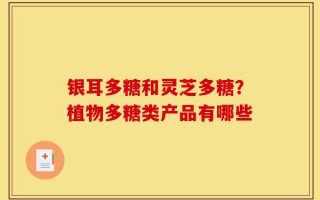 银耳多糖和灵芝多糖？植物多糖类产品有哪些