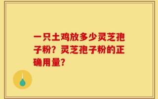 一只土鸡放多少灵芝孢子粉？灵芝孢子粉的正确用量？