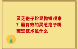 灵芝孢子粉显微镜观察？最有效的灵芝孢子粉破壁技术是什么