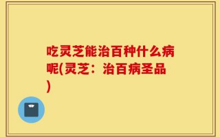 吃灵芝能治百种什么病呢(灵芝：治百病圣品)