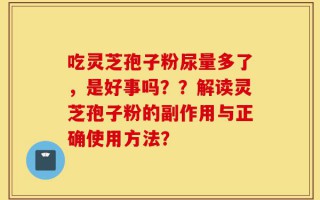吃灵芝孢子粉尿量多了，是好事吗？？解读灵芝孢子粉的副作用与正确使用方法？
