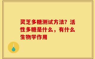 灵芝多糖测试方法？活性多糖是什么，有什么生物学作用