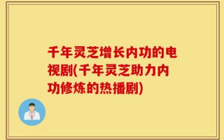 千年灵芝增长内功的电视剧(千年灵芝助力内功修炼的热播剧)