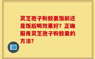 灵芝孢子粉胶囊饭前还是饭后喝效果好？正确服用灵芝孢子粉胶囊的方法？