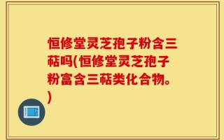 恒修堂灵芝孢子粉含三萜吗(恒修堂灵芝孢子粉富含三萜类化合物。)